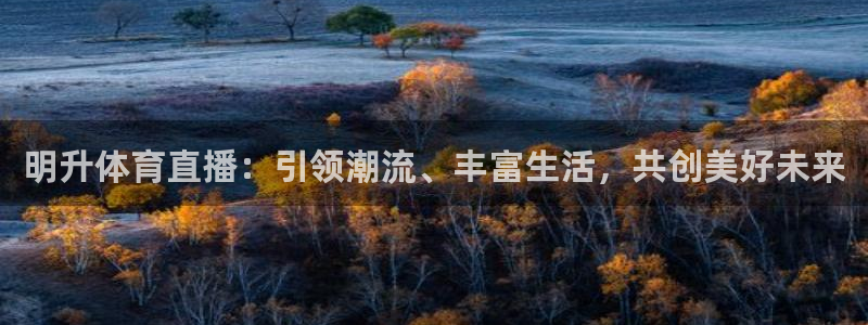 鲨鱼直播平台：明升体育直播：引领潮流、丰富生活，共创美好未来