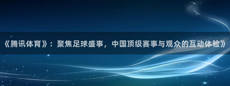 和平精英鲨鱼直播：《腾讯体育》：聚焦足球盛事，中国顶级赛事与观众的互动体验》