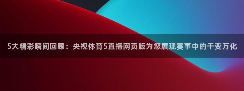 鲨鱼直播网站下载：5大精彩瞬间回顾：央视体育5直播网页版为您展现赛事中的千变万化